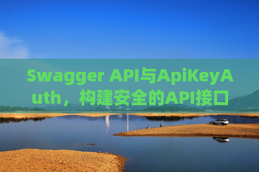 Swagger API与ApiKeyAuth,构建安全的API接口